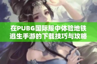 在PUBG国际服中体验地铁逃生手游的下载技巧与攻略