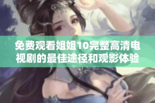 免费观看姐姐10完整高清电视剧的最佳途径和观影体验分享