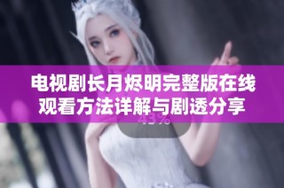 电视剧长月烬明完整版在线观看方法详解与剧透分享