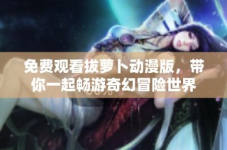 免费观看拔萝卜动漫版，带你一起畅游奇幻冒险世界