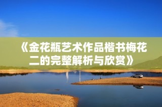 《金花瓶艺术作品楷书梅花二的完整解析与欣赏》