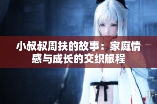 小叔叔周扶的故事：家庭情感与成长的交织旅程