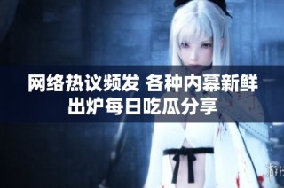 网络热议频发 各种内幕新鲜出炉每日吃瓜分享