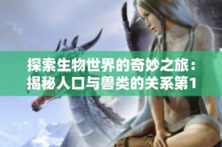 探索生物世界的奇妙之旅：揭秘人口与兽类的关系第1集