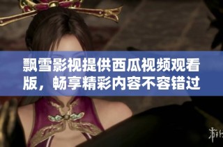 飘雪影视提供西瓜视频观看版，畅享精彩内容不容错过