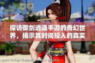 探访御剑逍遥手游的奇幻世界，揭示其时间投入的真实价值