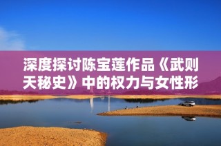 深度探讨陈宝莲作品《武则天秘史》中的权力与女性形象解析