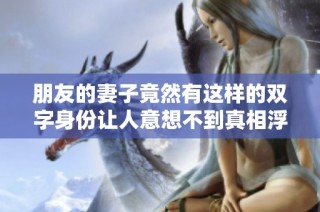 朋友的妻子竟然有这样的双字身份让人意想不到真相浮出水面