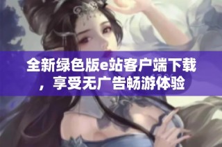 全新绿色版e站客户端下载，享受无广告畅游体验