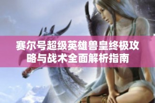 赛尔号超级英雄兽皇终极攻略与战术全面解析指南