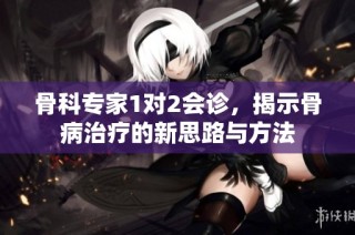 骨科专家1对2会诊，揭示骨病治疗的新思路与方法