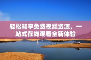 轻松畅享免费视频资源，一站式在线观看全新体验