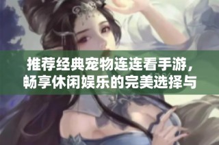 推荐经典宠物连连看手游，畅享休闲娱乐的完美选择与乐趣体验