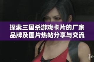 探索三国杀游戏卡片的厂家品牌及图片热帖分享与交流
