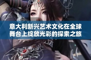 意大利新兴艺术文化在全球舞台上绽放光彩的探索之旅