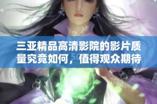 三亚精品高清影院的影片质量究竟如何，值得观众期待吗