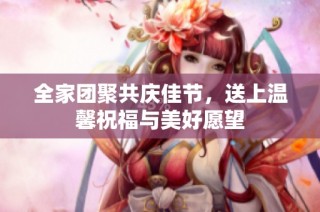 全家团聚共庆佳节，送上温馨祝福与美好愿望