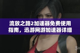 流放之路2加速器免费使用指南，迅游网游加速器详细介绍