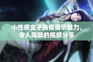 小性感女子热情展示魅力，令人陶醉的视频分享