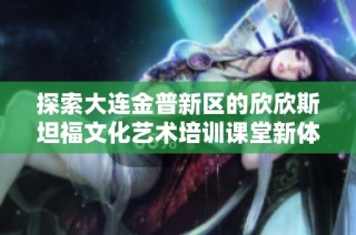 探索大连金普新区的欣欣斯坦福文化艺术培训课堂新体验