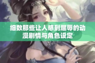 细数那些让人感到屈辱的动漫剧情与角色设定