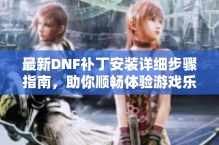 最新DNF补丁安装详细步骤指南，助你顺畅体验游戏乐趣