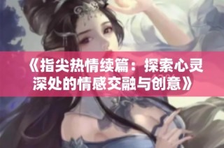 《指尖热情续篇：探索心灵深处的情感交融与创意》