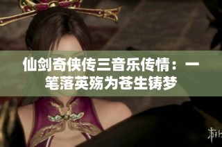 仙剑奇侠传三音乐传情：一笔落英殇为苍生铸梦