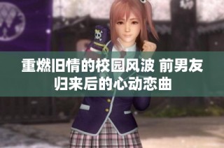 重燃旧情的校园风波 前男友归来后的心动恋曲