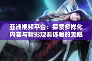 亚洲视频平台：探索多样化内容与精彩观看体验的无限可能