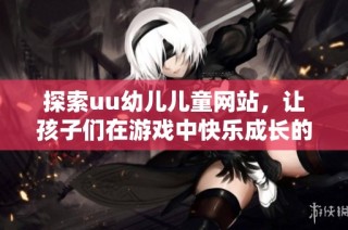 探索uu幼儿儿童网站，让孩子们在游戏中快乐成长的秘密