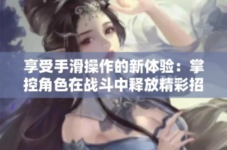 享受手滑操作的新体验：掌控角色在战斗中释放精彩招式