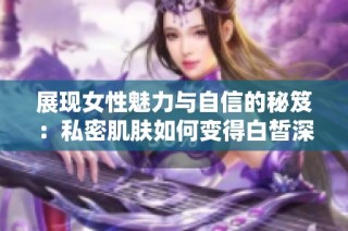 展现女性魅力与自信的秘笈：私密肌肤如何变得白皙深美