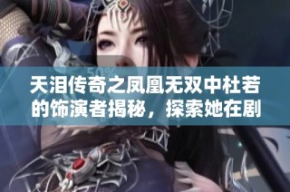 天泪传奇之凤凰无双中杜若的饰演者揭秘，探索她在剧中的精彩表现与角色深度