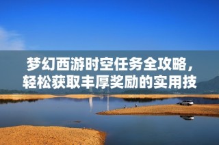 梦幻西游时空任务全攻略，轻松获取丰厚奖励的实用技巧分享