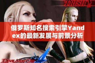 俄罗斯知名搜索引擎Yandex的最新发展与前景分析