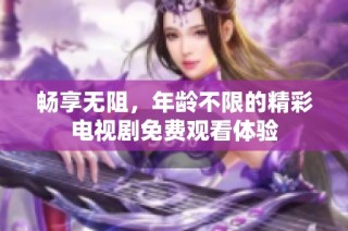 畅享无阻，年龄不限的精彩电视剧免费观看体验
