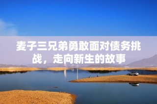 麦子三兄弟勇敢面对债务挑战，走向新生的故事
