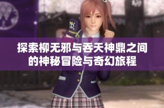 探索柳无邪与吞天神鼎之间的神秘冒险与奇幻旅程