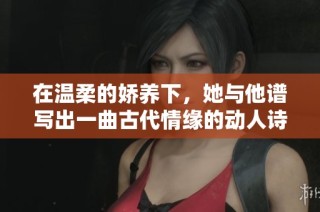 在温柔的娇养下，她与他谱写出一曲古代情缘的动人诗篇