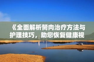 《全面解析胬肉治疗方法与护理技巧，助您恢复健康视力》