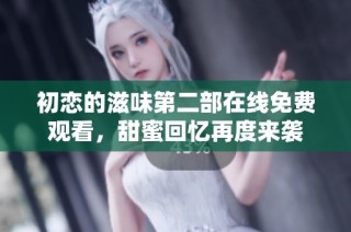 初恋的滋味第二部在线免费观看，甜蜜回忆再度来袭
