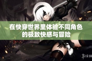 在快穿世界里体验不同角色的极致快感与冒险