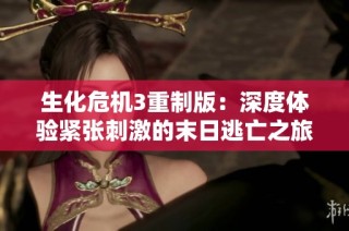 生化危机3重制版：深度体验紧张刺激的末日逃亡之旅