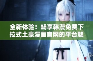 全新体验！畅享韩漫免费下拉式土豪漫画官网的平台魅力