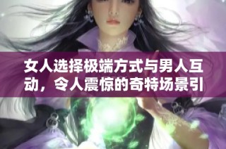 女人选择极端方式与男人互动，令人震惊的奇特场景引发热议