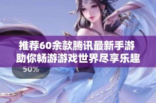 推荐60余款腾讯最新手游 助你畅游游戏世界尽享乐趣