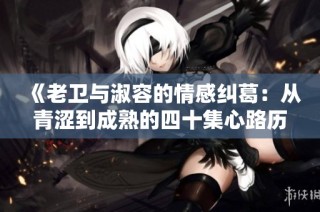 《老卫与淑容的情感纠葛：从青涩到成熟的四十集心路历程》