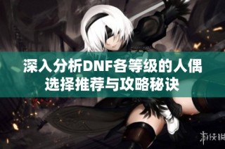 深入分析DNF各等级的人偶选择推荐与攻略秘诀
