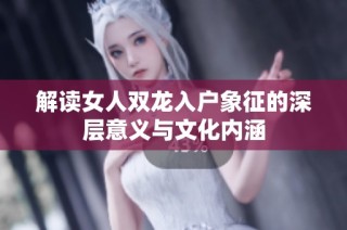 解读女人双龙入户象征的深层意义与文化内涵